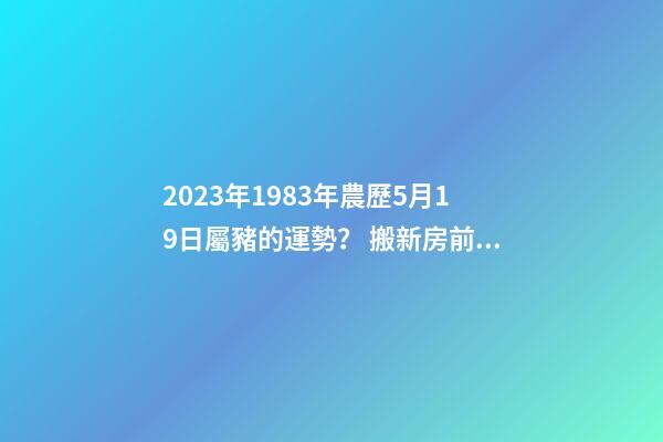 2023年1983年農歷5月19日屬豬的運勢？ 搬新房前業主生病什么預示-第1張-觀點-玄機派